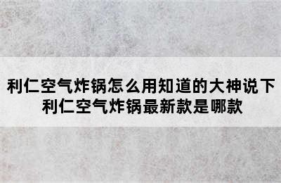 利仁空气炸锅怎么用知道的大神说下 利仁空气炸锅最新款是哪款